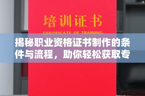 学甲揭秘职业资格证书制作的条件与流程，助你轻松获取专业认证